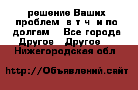 решение Ваших проблем (в т.ч. и по долгам) - Все города Другое » Другое   . Нижегородская обл.